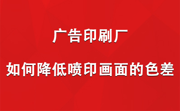 舟曲广告印刷厂如何降低喷印画面的色差