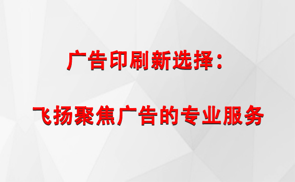 舟曲广告印刷新选择：飞扬聚焦广告的专业服务